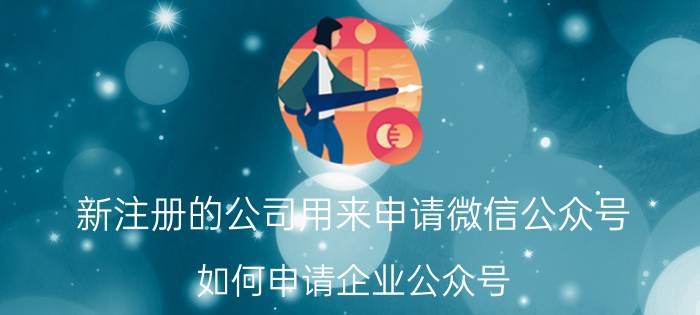 新注册的公司用来申请微信公众号 如何申请企业公众号？